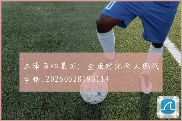 本泽马vs莱万：全面对比两大现代中锋_20260528193114