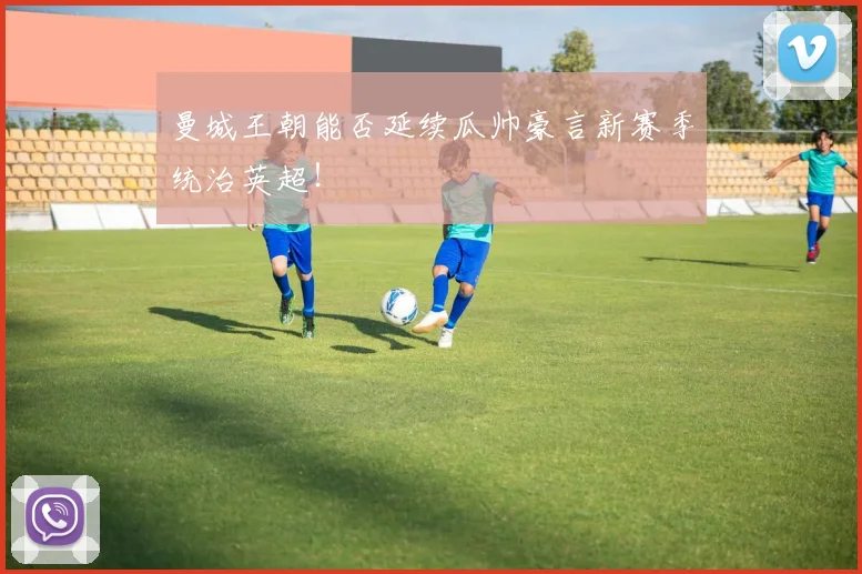 曼城王朝能否延续瓜帅豪言新赛季统治英超！