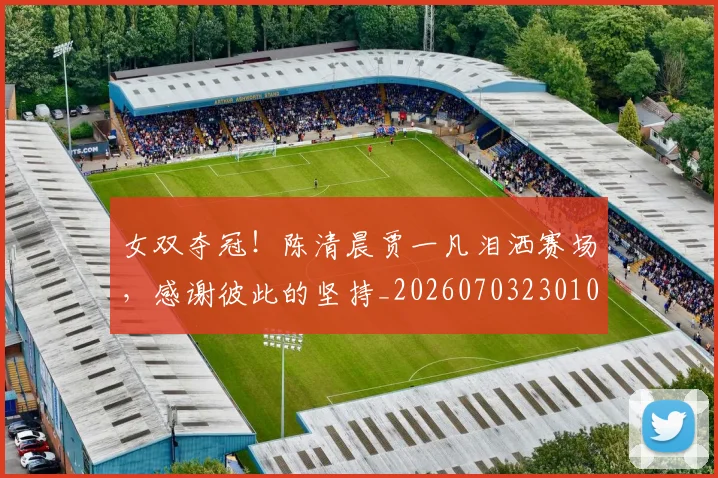 女双夺冠！陈清晨贾一凡泪洒赛场，感谢彼此的坚持_20260703230102