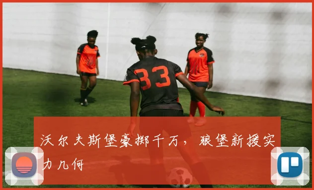 沃尔夫斯堡豪掷千万，狼堡新援实力几何