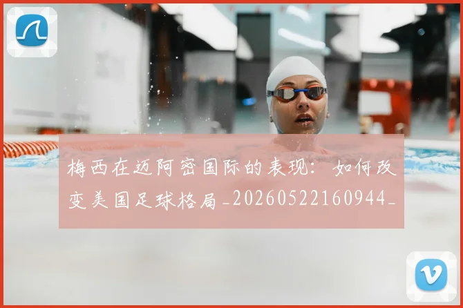 梅西在迈阿密国际的表现：如何改变美国足球格局_20260522160944_20260731180926