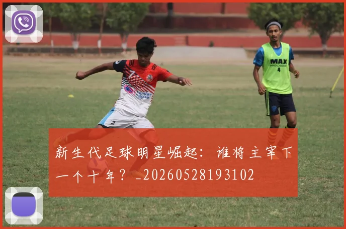 新生代足球明星崛起:谁将主宰下一个十年?_20260528193102