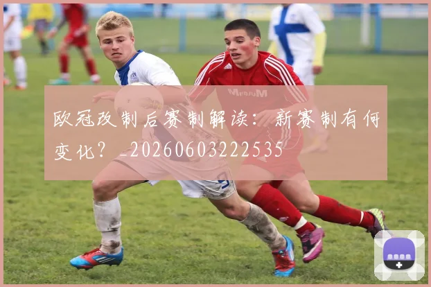 欧冠改制后赛制解读：新赛制有何变化？_20260603222535