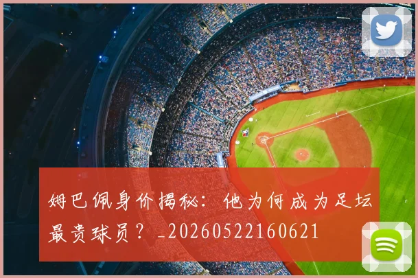 姆巴佩身价揭秘：他为何成为足坛最贵球员？_20260522160621