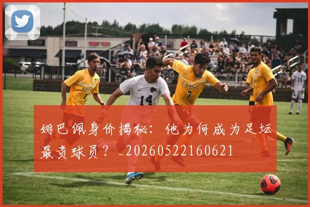 姆巴佩身价揭秘：他为何成为足坛最贵球员？_20260522160621