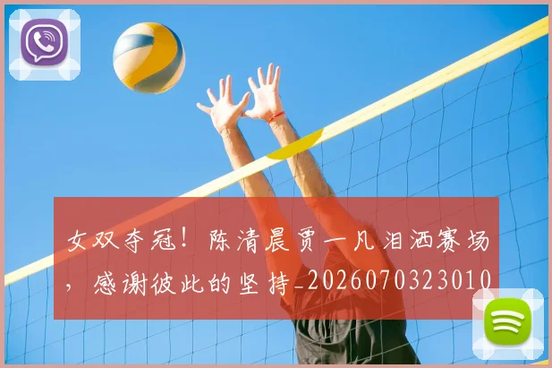 女双夺冠！陈清晨贾一凡泪洒赛场，感谢彼此的坚持_20260703230102_20260719172848