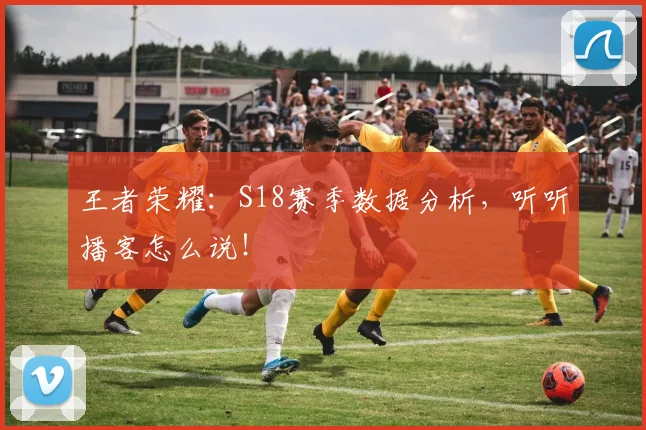 王者荣耀：S18赛季数据分析，听听播客怎么说！