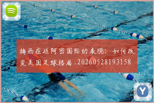 梅西在迈阿密国际的表现：如何改变美国足球格局_20260528193158