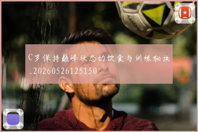 C罗保持巅峰状态的饮食与训练秘诀_20260526125150