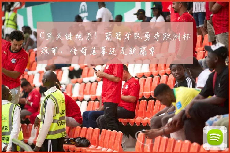 C罗关键绝杀！葡萄牙队勇夺欧洲杯冠军，传奇落幕还是新篇章