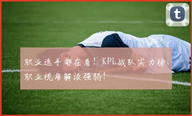 职业选手都在看！KPL战队实力榜，职业视角解读强弱！