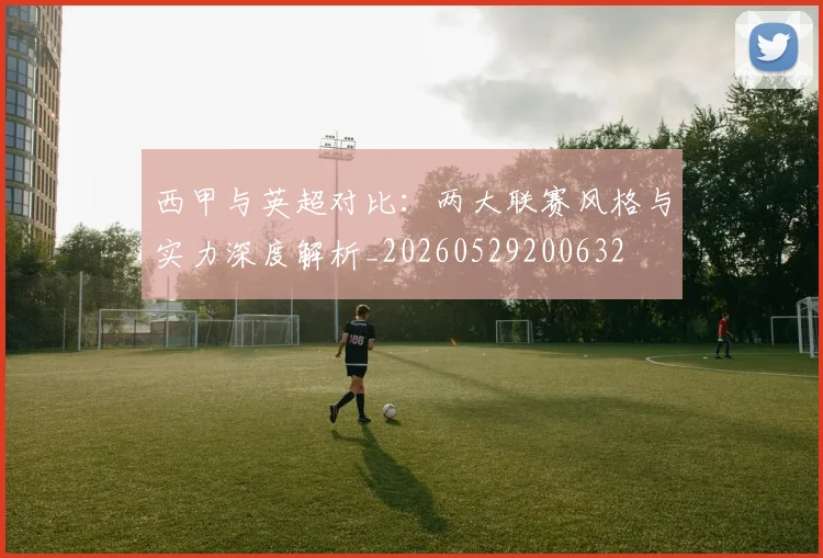 西甲与英超对比：两大联赛风格与实力深度解析_20260529200632