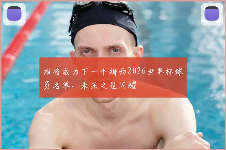 谁将成为下一个梅西2026世界杯球员名单，未来之星闪耀