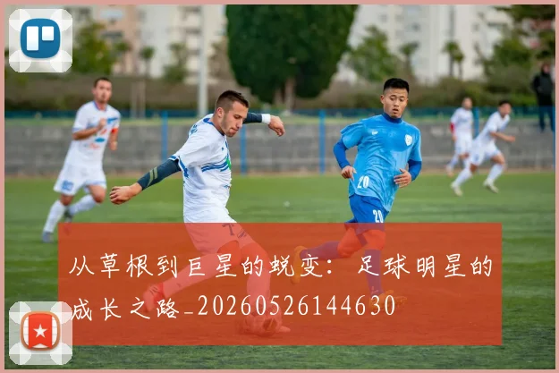从草根到巨星的蜕变：足球明星的成长之路_20260526144630