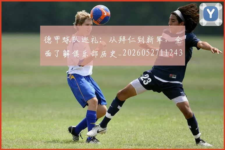 德甲球队巡礼：从拜仁到新军，全面了解俱乐部历史_20260527112437_20260722161959