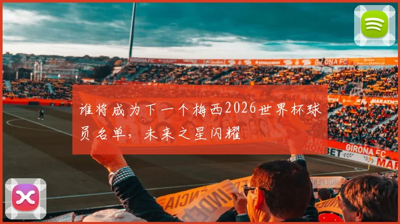 谁将成为下一个梅西2026世界杯球员名单，未来之星闪耀