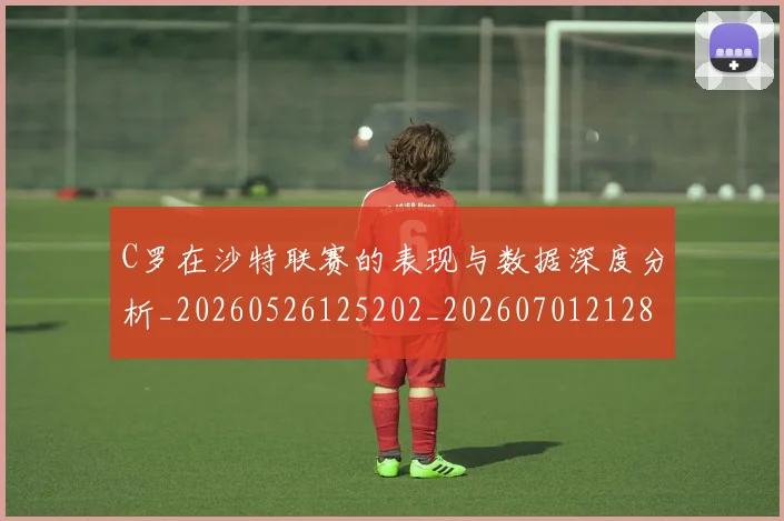 C罗在沙特联赛的表现与数据深度分析_20260526125202_20260701212821