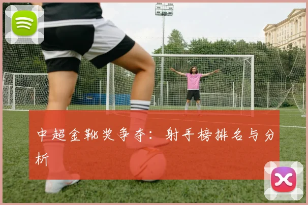 中超金靴奖争夺：射手榜排名与分析