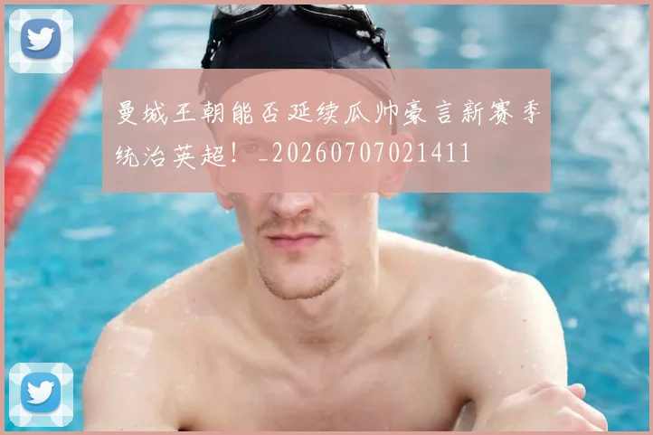 曼城王朝能否延续瓜帅豪言新赛季统治英超！_20260707021411
