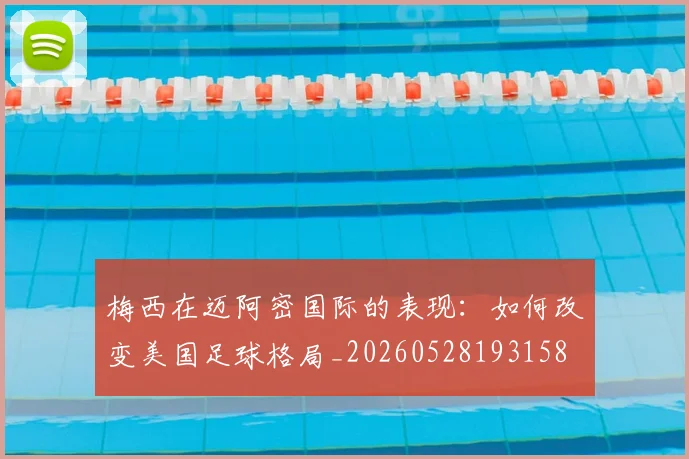 梅西在迈阿密国际的表现：如何改变美国足球格局_20260528193158