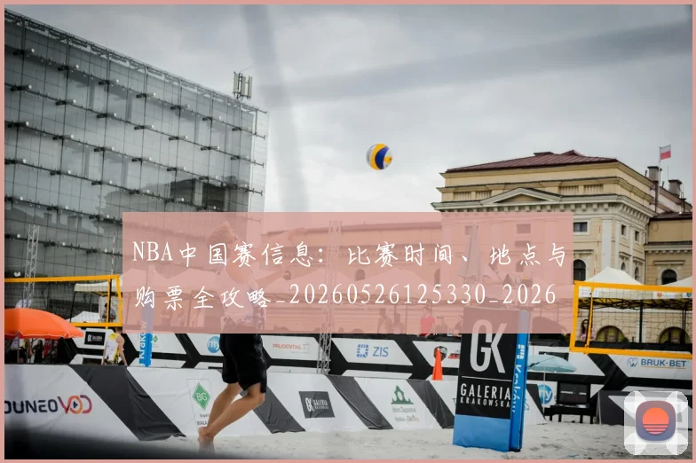 NBA中国赛信息：比赛时间、地点与购票全攻略_20260526125330_20260701215142_20260714204612