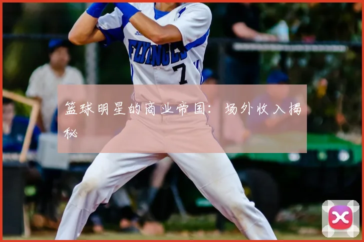 篮球明星的商业帝国：场外收入揭秘