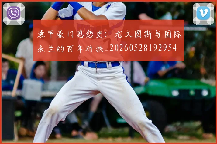 意甲豪门恩怨史：尤文图斯与国际米兰的百年对抗_20260528192954