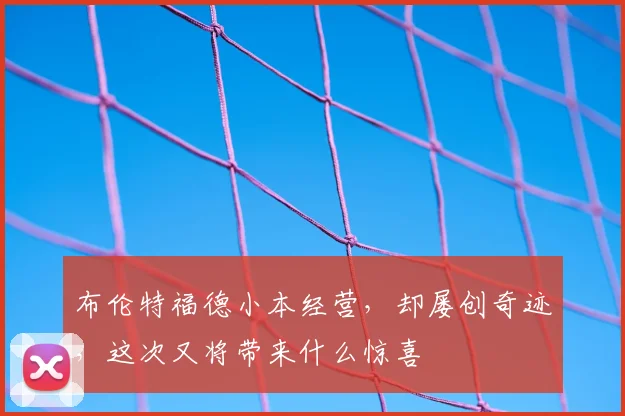 布伦特福德小本经营，却屡创奇迹，这次又将带来什么惊喜