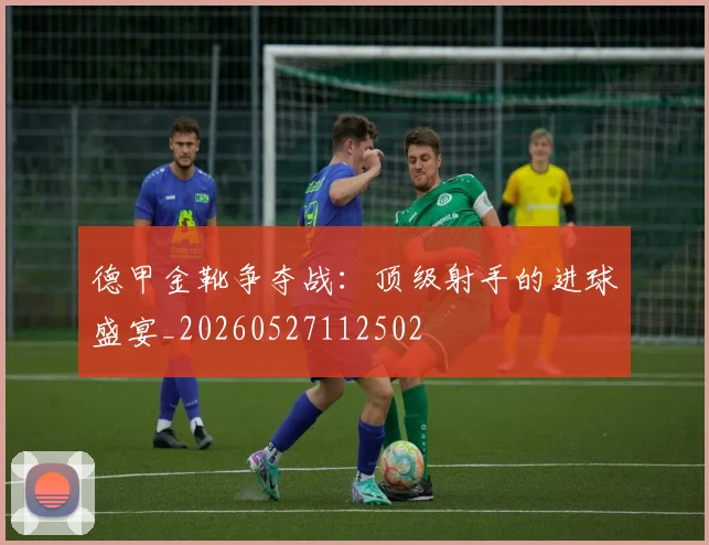 德甲金靴争夺战：顶级射手的进球盛宴_20260527112502