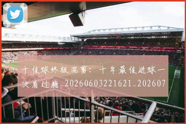 十佳球终极混剪：十年最佳进球一次看过瘾_20260603221621_20260703220858_20260718202655