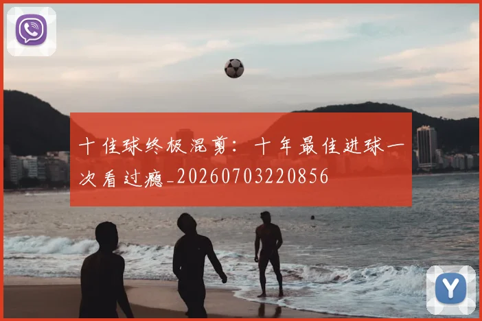 十佳球终极混剪：十年最佳进球一次看过瘾_20260703220856