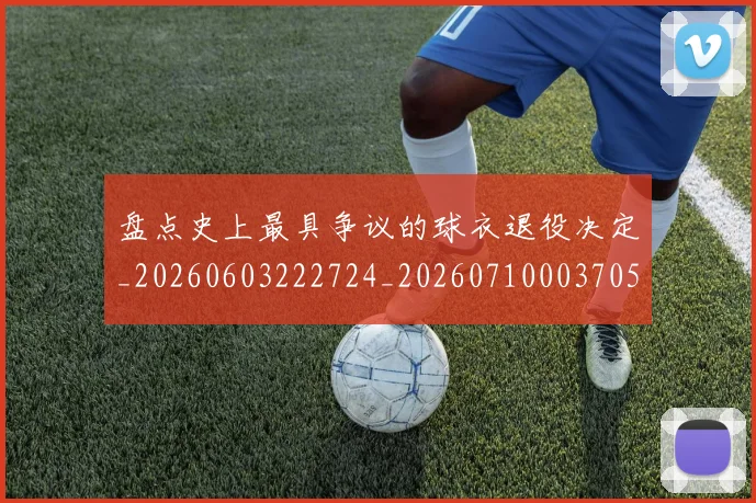 盘点史上最具争议的球衣退役决定_20260603222724_20260710003705_20260802163828