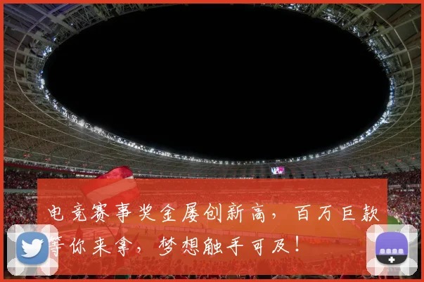 电竞赛事奖金屡创新高，百万巨款等你来拿，梦想触手可及！