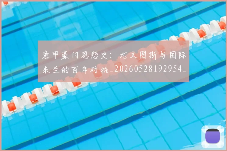 意甲豪门恩怨史:尤文图斯与国际米兰的百年对抗_20260528192954_20260707012733_20260723180605