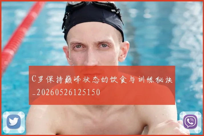 C罗保持巅峰状态的饮食与训练秘诀_20260526125150