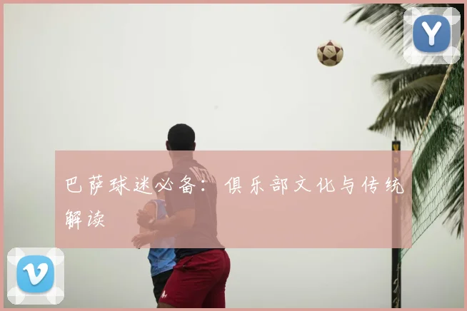 巴萨球迷必备：俱乐部文化与传统解读