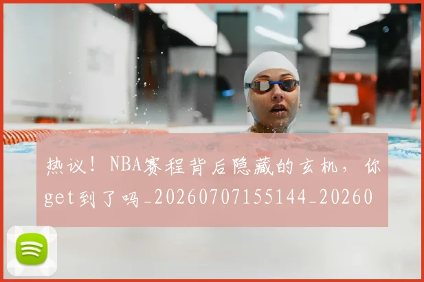 热议！NBA赛程背后隐藏的玄机，你get到了吗_20260707155144_20260803133843