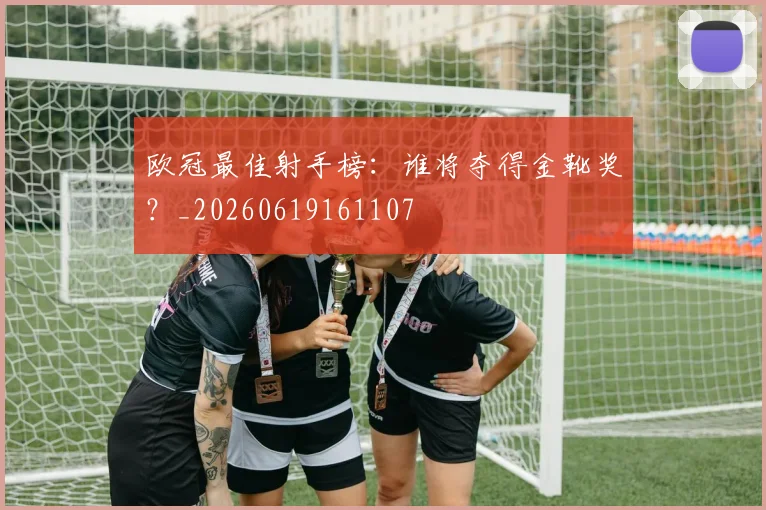 欧冠最佳射手榜：谁将夺得金靴奖？_20260619161107