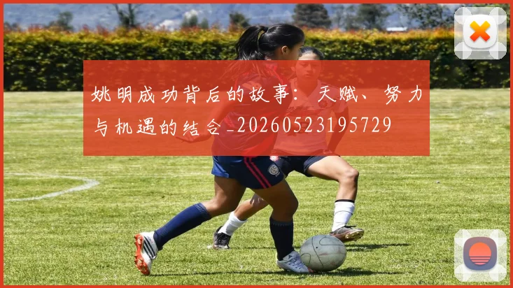 姚明成功背后的故事：天赋、努力与机遇的结合_20260523195729