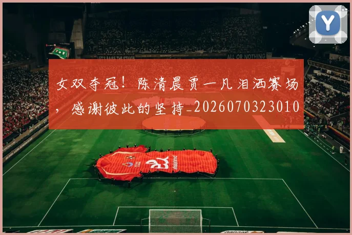 女双夺冠！陈清晨贾一凡泪洒赛场，感谢彼此的坚持_20260703230102_20260719172848