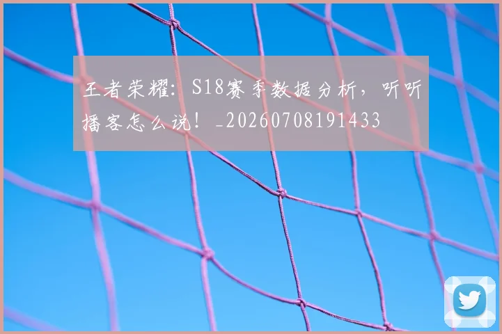 王者荣耀：S18赛季数据分析，听听播客怎么说！_20260708191433