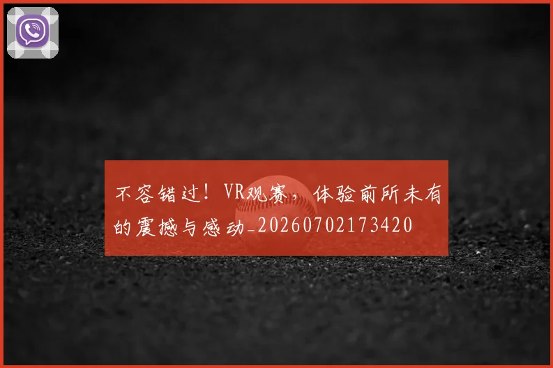 不容错过!VR观赛,体验前所未有的震撼与感动_20260702173420