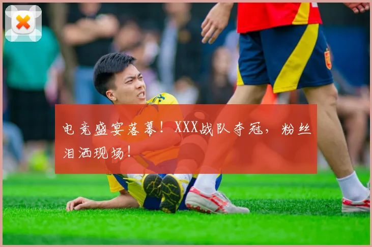 电竞盛宴落幕！XXX战队夺冠，粉丝泪洒现场！
