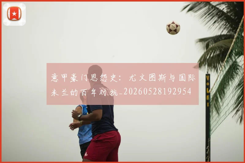 意甲豪门恩怨史:尤文图斯与国际米兰的百年对抗_20260528192954