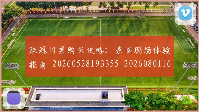 欧冠门票购买攻略：亲临现场体验指南_20260528193355_20260801165356