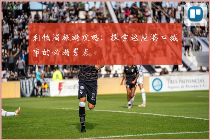 利物浦旅游攻略：探索这座港口城市的必游景点