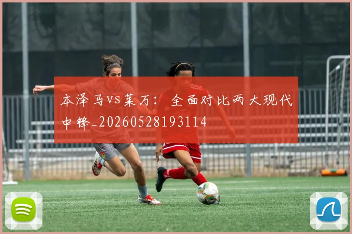 本泽马vs莱万：全面对比两大现代中锋_20260528193114