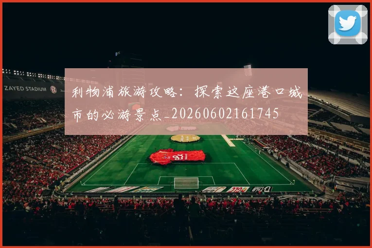 利物浦旅游攻略：探索这座港口城市的必游景点_20260602161745