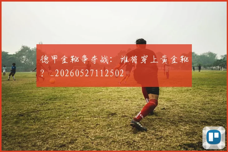 德甲金靴争夺战：谁将穿上黄金靴？_20260527112502