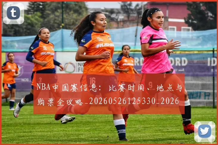 NBA中国赛信息：比赛时间、地点与购票全攻略_20260526125330_20260701215142_20260714204612